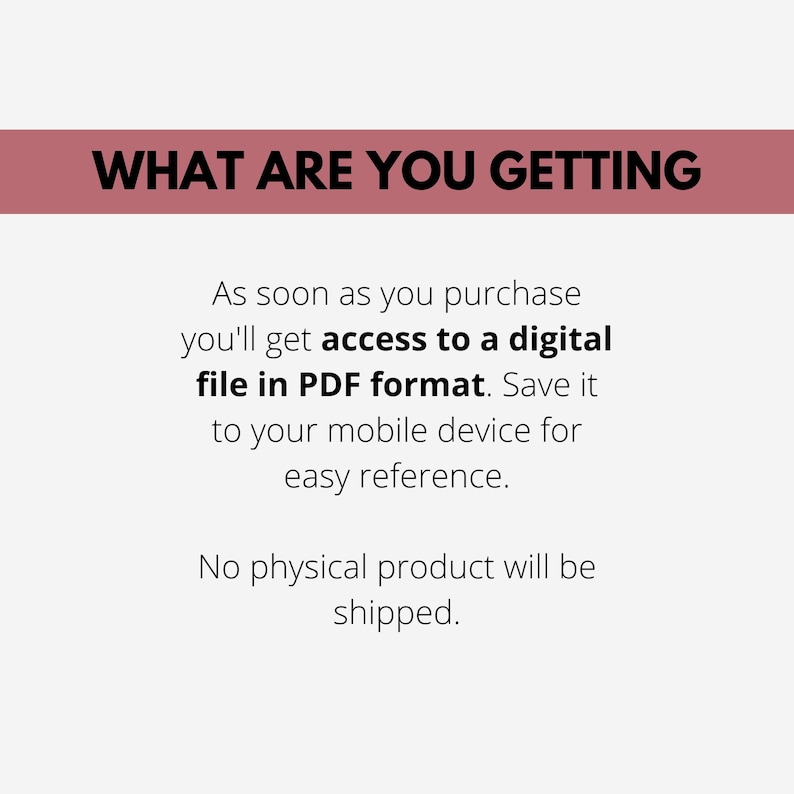 May include: Text on a pink background that reads "WHAT ARE YOU GETTING".  Below the text is a description that reads "As soon as you purchase you'll get access to a digital file in PDF format. Save it to your mobile device for easy reference. No physical product will be shipped."