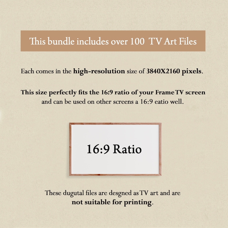 Puede incluir: Texto sobre un fondo beige que dice "Este paquete incluye m&aacute;s de 100 archivos de arte para TV. Cada uno viene en tama&ntilde;o de alta resoluci&oacute;n de 3840X2160 p&iacute;xeles. Este tama&ntilde;o se ajusta perfectamente a la proporci&oacute;n 16:9 de tu pantalla Frame TV y se puede usar en otras pantallas con una proporci&oacute;n 16:9. Proporci&oacute;n 16:9 Estos archivos digitales est&aacute;n dise&ntilde;ados como arte para TV y no son adecuados para imprimir."