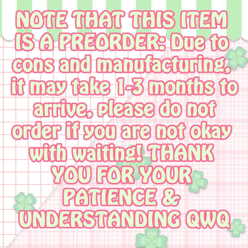 May include: A pink and green graphic with the text "NOTE THAT THIS ITEM IS A PREORDER: Due to cons and manufacturing, it may take 1-3 months to arrive, please do not order if you are not okay with waiting! THANK YOU FOR YOUR PATIENCE & UNDERSTANDING QWQ."