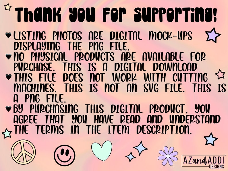 May include: A digital download notice with a pink and blue tie-dye background. The text reads: "Thank you for supporting! Listing photos are digital mock-ups displaying the PNG file. No physical products are available for purchase. This is a digital download. This file does not work with cutting machines. This is not an SVG file. This is a PNG file. By purchasing this digital product, you agree that you have read and understand the terms in the item description."