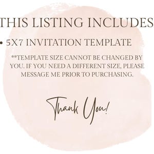May include: A digital download of a 5x7 inch invitation template. The text reads "THIS LISTING INCLUDES: &bull; 5X7 INVITATION TEMPLATE **TEMPLATE SIZE CANNOT BE CHANGED BY YOU. IF YOU NEED A DIFFERENT SIZE, PLEASE MESSAGE ME PRIOR TO PURCHASING. Thank You!"