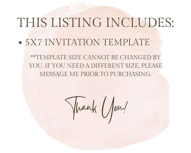 May include: A digital download of a 5x7 inch invitation template. The text reads "THIS LISTING INCLUDES: &bull; 5X7 INVITATION TEMPLATE **TEMPLATE SIZE CANNOT BE CHANGED BY YOU. IF YOU NEED A DIFFERENT SIZE, PLEASE MESSAGE ME PRIOR TO PURCHASING. Thank You!"