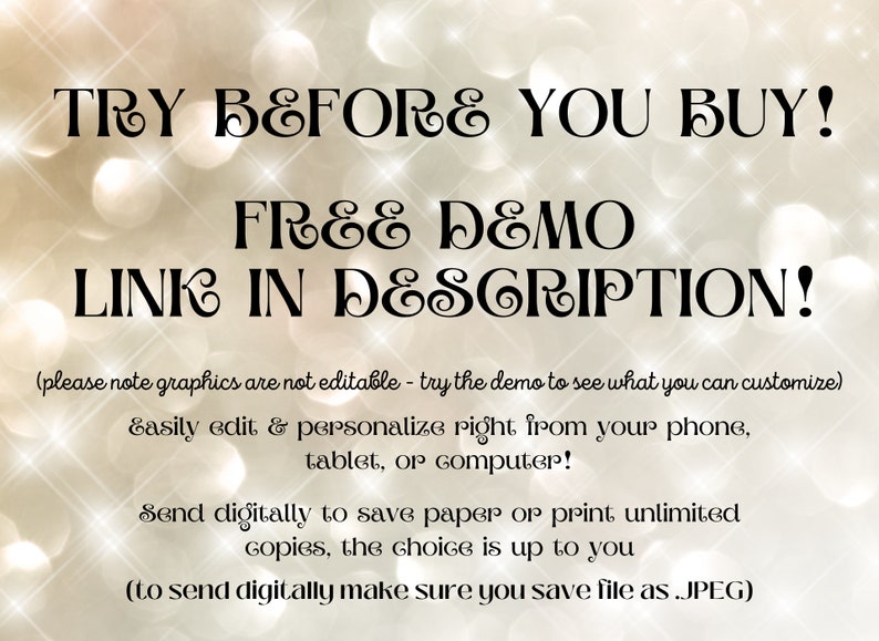May include: Text overlay on a sparkly background that reads "TRY BEFORE YOU BUY! FREE DEMO LINK IN DESCRIPTION! (please note graphics are not editable - try the demo to see what you can customize) Easily edit & personalize right from your phone, tablet, or computer! Send digitally to save paper or print unlimited copies, the choice is up to you (to send digitally make sure you save file as .JPEG)"