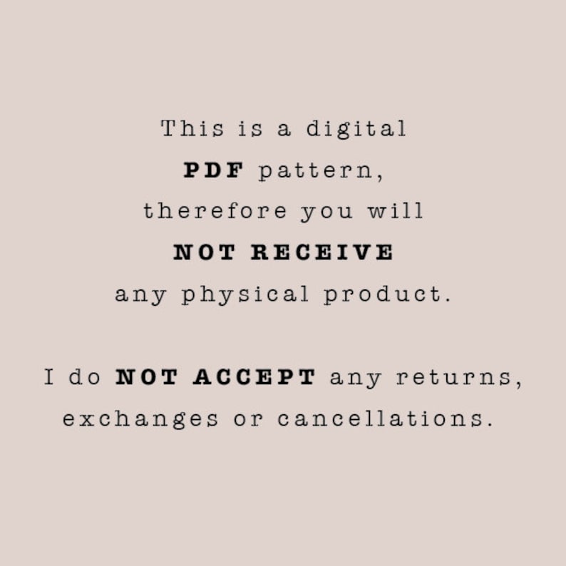 May include: Text on a white background that reads: "This is a digital PDF pattern, therefore you will NOT RECEIVE any physical product. I do NOT ACCEPT any returns, exchanges or cancellations."