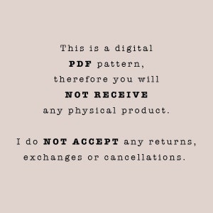May include: Text on a white background that reads: "This is a digital PDF pattern, therefore you will NOT RECEIVE any physical product. I do NOT ACCEPT any returns, exchanges or cancellations."