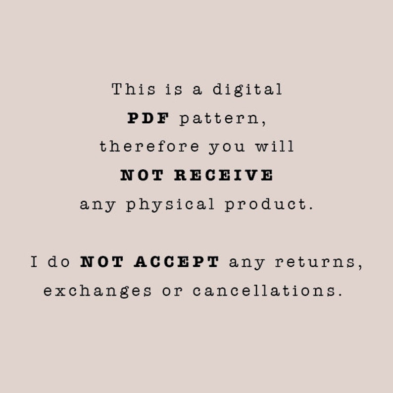 May include: Text on a white background that reads: "This is a digital PDF pattern, therefore you will NOT RECEIVE any physical product. I do NOT ACCEPT any returns, exchanges or cancellations."