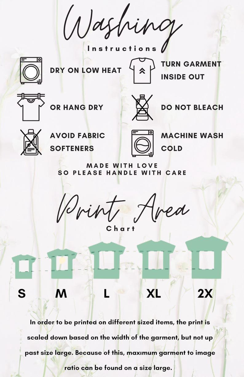 May include: Washing instructions for a garment: dry on low heat, turn garment inside out, hang dry, do not bleach, machine wash cold, avoid fabric softeners. Print area chart with sizes: S, M, L, XL, 2X.  Made with love, so please handle with care.