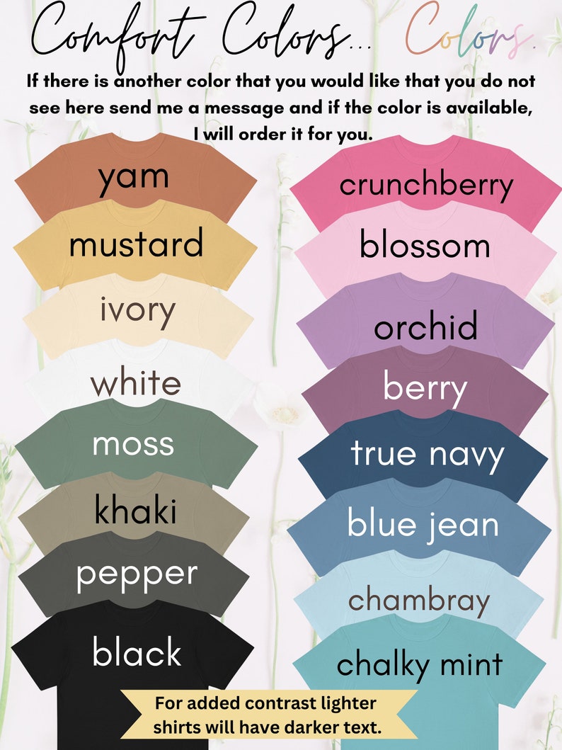 May include: A chart of t-shirt colors offered by Comfort Colors. The colors are arranged in two columns. The left column includes colors like yam, mustard, ivory, white, moss, khaki, pepper, and black. The right column includes colors like crunchberry, blossom, orchid, berry, true navy, blue jean, chambray, and chalky mint. The text at the top of the chart reads "Comfort Colors... Colors." The text at the bottom of the chart reads "For added contrast lighter shirts will have darker text."