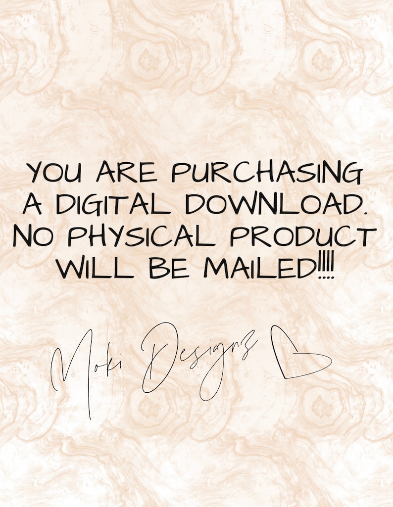 May include: Text on a beige background that reads: "YOU ARE PURCHASING A DIGITAL DOWNLOAD. NO PHYSICAL PRODUCT WILL BE MAILED!!!!"  The text "Moki Designs" is written in cursive with a heart symbol.