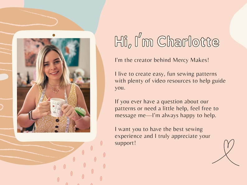 Może przedstawiać: Kobieta uśmiecha się i trzyma kubek z graficznym wzorem na tle kolorowego tła. Tekst "Hi, I'm Charlotte" znajduje się w g&oacute;rnej części obrazu. Tekst poniżej brzmi: "Jestem tw&oacute;rczynią Mercy Makes! Uwielbiam tworzyć łatwe i zabawne wzory do szycia z mn&oacute;stwem zasob&oacute;w wideo, kt&oacute;re pomogą Ci w szyciu. Jeśli kiedykolwiek masz pytanie dotyczące naszych wzor&oacute;w lub potrzebujesz pomocy, skontaktuj się ze mną - zawsze chętnie pomogę. Chcę, abyś miała najlepsze doświadczenie w szyciu i naprawdę doceniam Twoje wsparcie!"
