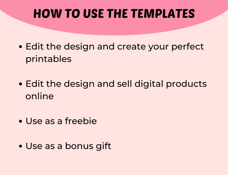 May include: A pink background with black text outlining how to use templates. The text reads: "HOW TO USE THE TEMPLATES"  "Edit the design and create your perfect printables" "Edit the design and sell digital products online" "Use as a freebie" "Use as a bonus gift"