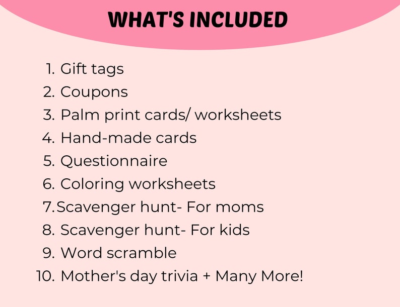 May include: A pink background with the text "WHAT'S INCLUDED" in black. A list of items is numbered 1 through 10, including gift tags, coupons, palm print cards, hand-made cards, a questionnaire, colouring worksheets, scavenger hunts, a word scramble, and Mother's Day trivia.