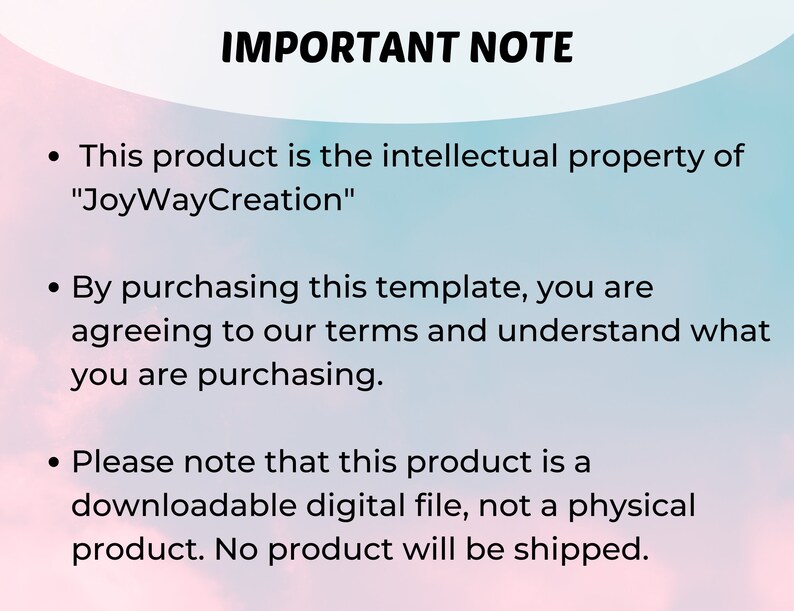 May include: A pink and blue background with black text that reads "IMPORTANT NOTE" followed by three bullet points. The first bullet point states "This product is the intellectual property of "JoyWayCreation"". The second bullet point states "By purchasing this template, you are agreeing to our terms and understand what you are purchasing.". The third bullet point states "Please note that this product is a downloadable digital file, not a physical product. No product will be shipped."