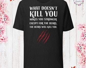 What Doesn’t Kill You Makes You Stronger, Except for the Bears, the Bears will Kill You T-Shirt Sarcastic Shirt Funny Sayings Shirt Funny