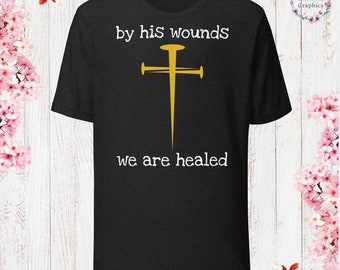 By his wounds we are healed T-Shirt God Lover Shirt Church Shirt Christian Jesus Lover Shirt Christian Apparel Jesus Apparel