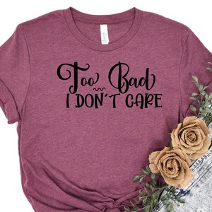 Too Bad I Don&#39;t Care  Shirt, Sarcastic T Shirt, I Don&#39;t Care Tee