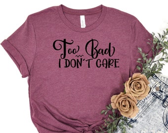 Too Bad I Don't Care  Shirt, Sarcastic T Shirt, I Don't Care Tee