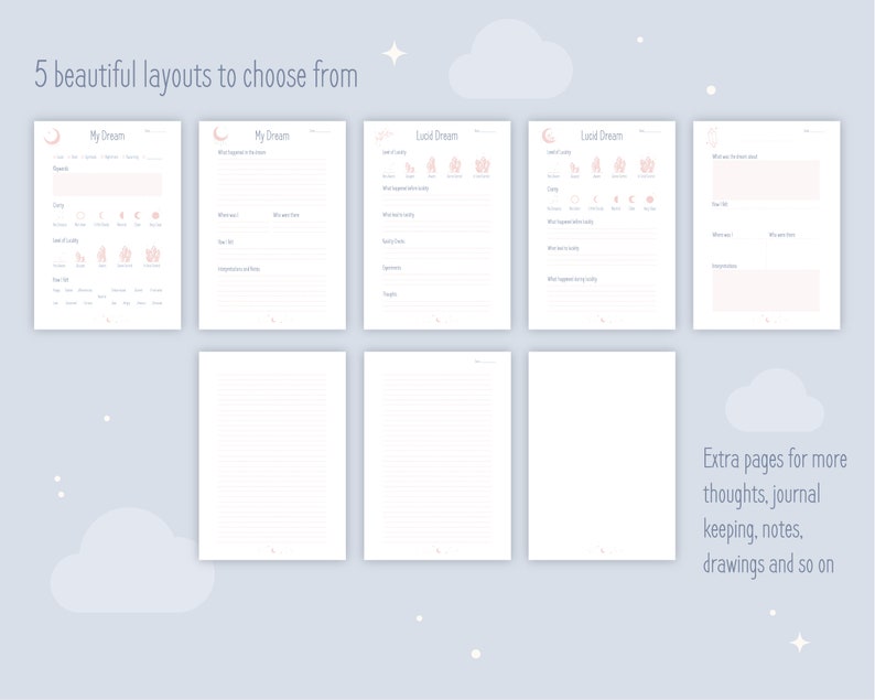 Dream Journal includes 5 gorgeous layouts to choose from: 2 for Dreams, 2 for Lucid Dreams and 1 to name yourself. There is also 3 extra pages for writing more thoughts, notes, journal keeping or drawing.