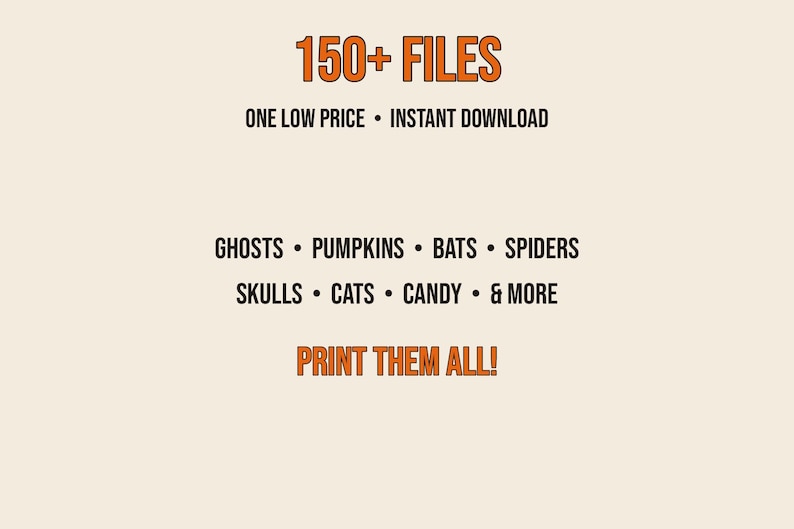 May include: A digital graphic featuring the text 150+ FILES, ONE LOW PRICE, INSTANT DOWNLOAD, GHOSTS, PUMPKINS, BATS, SPIDERS, SKULLS, CATS, CANDY, & MORE, and PRINT THEM ALL! in orange and black lettering against a light cream background.