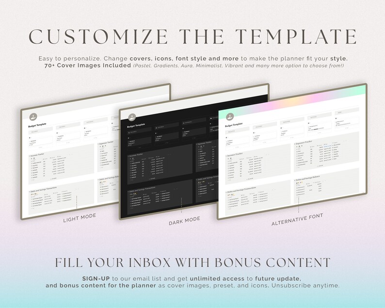 May include: A customizable budget planner template with three different design options: light mode, dark mode, and an alternative font. The template includes sections for expenses, income, and savings. The text "SIGN-UP to our email list and get unlimited access to future update. and bonus content for the planner as cover images, preset, and icons. Unsubscribe anytime." is displayed at the bottom of the image.