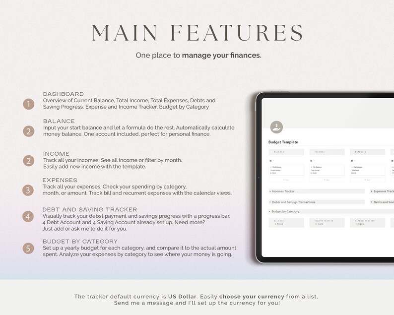 May include: A digital tablet displaying a budget template with the text "Budget Template" at the top. The template is divided into three sections: Income, Expenses, and Debts and Savings Transactions. The text "Main Features" is at the top of the image with the text "One place to manage your finances." below it. The image also includes a numbered list of features, including "Dashboard", "Balance", "Income", "Expenses", "Debt and Saving Tracker", and "Budget by Category".