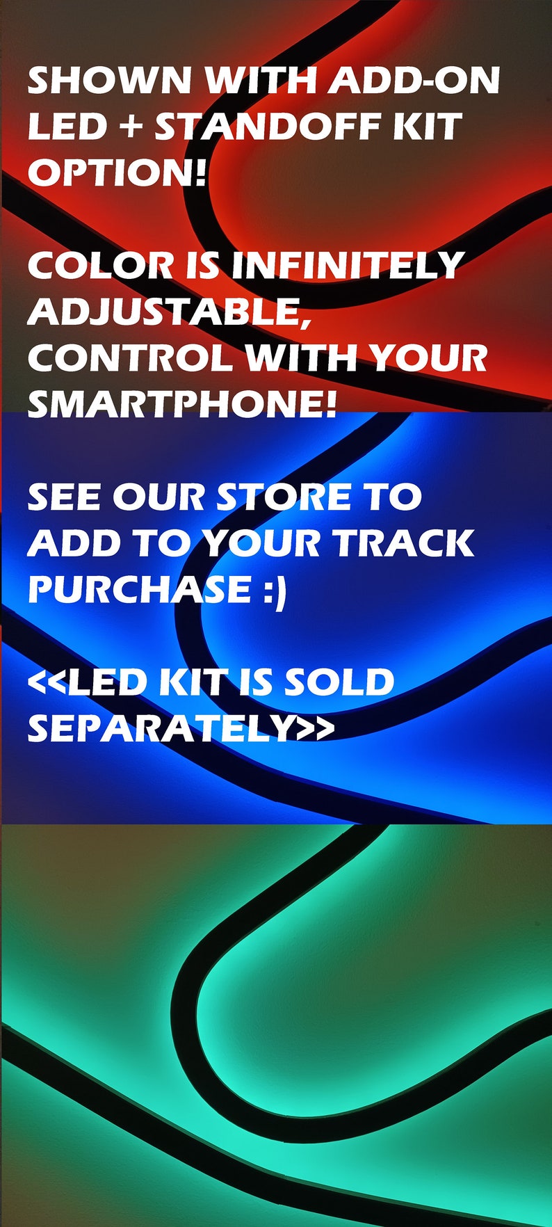 May include: A close-up of a track lighting system with a curved design. The lights are shown in red, blue, and green. The text "SHOWN WITH ADD-ON LED + STANDOFF KIT OPTION!" is displayed in white. The text "COLOR IS INFINITELY ADJUSTABLE, CONTROL WITH YOUR SMARTPHONE!" is displayed in white. The text "SEE OUR STORE TO ADD TO YOUR TRACK PURCHASE :)" is displayed in white. The text "<<LED KIT IS SOLD SEPARATELY>>" is displayed in white.