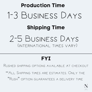 May include: Text graphic with the words "Production Time" and "1-3 Business Days" and "Shipping Time" and "2-5 Business Days (International Times Vary)" and "FYI" and "Rushed Shipping Options Available at Checkout" and "**All Shipping Times Are Estimates. Only The "Rush" Option Guarantees A Delivery Time"