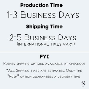 May include: Text graphic with the words "Production Time" and "1-3 Business Days" and "Shipping Time" and "2-5 Business Days (International Times Vary)" and "FYI" and "Rushed Shipping Options Available at Checkout" and "**All Shipping Times Are Estimates. Only The "Rush" Option Guarantees A Delivery Time"