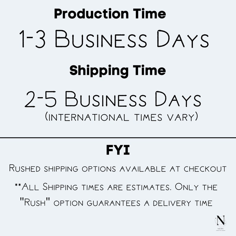 May include: Text graphic with the words "Production Time" and "1-3 Business Days" and "Shipping Time" and "2-5 Business Days (International Times Vary)" and "FYI" and "Rushed Shipping Options Available at Checkout" and "**All Shipping Times Are Estimates. Only The "Rush" Option Guarantees A Delivery Time"
