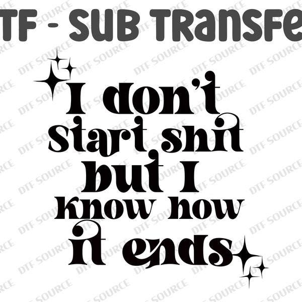 I Dont Start Shit But I Know How It Ends - Ready to Press DTF (Direct to Film) Transfers - Sublimation Print -  USA Fast Ship 1-3 days - RTS