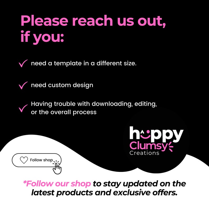 May include: A black and white graphic with pink text that says "Please reach us out, if you:" followed by a list of reasons to contact the shop. The text also says "hoppy Clumsy Creations" and "*Follow our shop to stay updated on the latest products and exclusive offers."