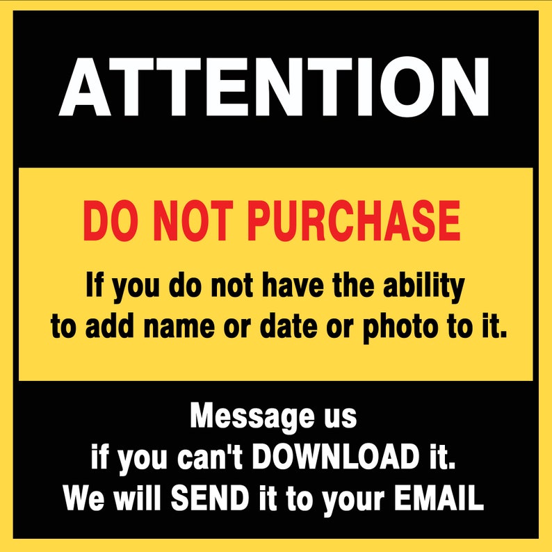 May include: Yellow and black sign with the text "ATTENTION DO NOT PURCHASE If you do not have the ability to add name or date or photo to it. Message us if you can't DOWNLOAD it. We will SEND it to your EMAIL"
