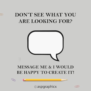 May include: A white speech bubble with a black outline and a tail, on a gray background with colorful paper clips. The text reads "DON'T SEE WHAT YOU ARE LOOKING FOR? MESSAGE ME & I WOULD BE HAPPY TO CREATE IT!" and "@aspgraphicx".