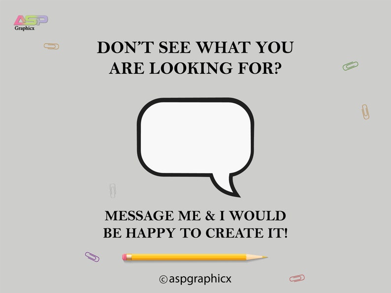 May include: A white speech bubble with a black outline and a tail, on a gray background with colorful paper clips. The text reads "DON'T SEE WHAT YOU ARE LOOKING FOR? MESSAGE ME & I WOULD BE HAPPY TO CREATE IT!" and "@aspgraphicx".