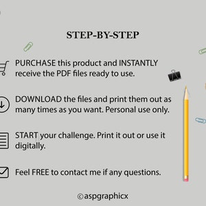 May include: A yellow pencil with a black eraser, a shopping cart icon, a downward arrow icon, a list icon, an envelope icon, and a paperclip icon. The text "STEP-BY-STEP" is at the top of the image. The text "PURCHASE this product and INSTANTLY receive the PDF files ready to use." is below the shopping cart icon. The text "DOWNLOAD the files and print them out as many times as you want. Personal use only." is below the downward arrow icon. The text "START your challenge. Print it out or use it digitally." is below the list icon. The text "Feel FREE to contact me if any questions." is below the envelope icon. The text "&copy;aspgraphicx" is at the bottom of the image.