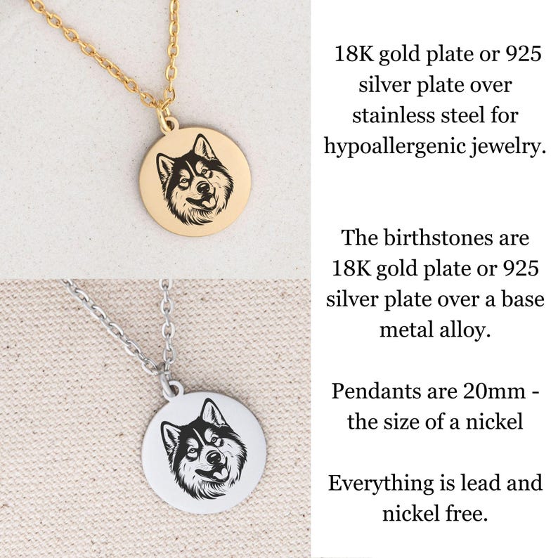 May include: Two necklaces with round pendants featuring a black and white husky dog silhouette. The pendants are 20mm in diameter, the size of a nickel. The necklaces are made of stainless steel with 18K gold or 925 silver plating. The birthstones are also 18K gold or 925 silver plated. The jewelry is lead and nickel free.