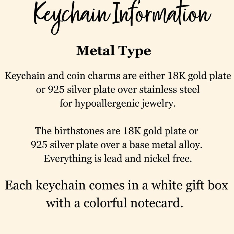 Puede incluir: Informaci&oacute;n sobre el llavero: Tipo de metal. Los llaveros y los dijes de monedas son de placa de oro de 18K o de placa de plata 925 sobre acero inoxidable para joyer&iacute;a hipoalerg&eacute;nica. Las piedras de nacimiento son de placa de oro de 18K o de placa de plata 925 sobre una aleaci&oacute;n de metal base. Todo es libre de plomo y n&iacute;quel. Cada llavero viene en una caja de regalo blanca con una tarjeta de felicitaci&oacute;n colorida.
