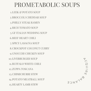 May include: A list of 15 soup recipes titled "Prometabolic Soups". The list includes recipes such as "Leek & Potato Soup", "Broccoli Cheddar Soup", "Philly Steak Ramen", "Rich Tomato Soup", "GF Italian Wedding Soup", "Beef Heart Chili", "Spicy Lasagna Soup", "Crockpot Coconut Curry", "Gnocchi Chicken Soup", "Liverburger Soup", "Buffalo White Chili", "Zuppa Toscana", "Chimichurri Stew", "Potato Meatball Soup", and "Hearty Lamb Stew".
