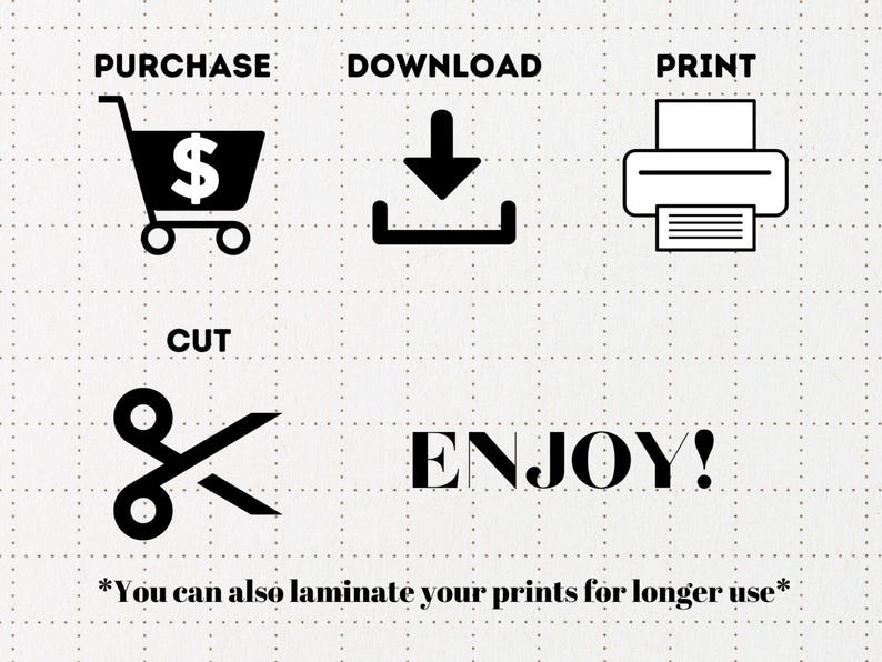 May include: A black and white instructional graphic on a grid background featuring icons for PURCHASE with a shopping cart, DOWNLOAD with an arrow, PRINT with a printer, and CUT with scissors. The text reads PURCHASE, DOWNLOAD, PRINT, CUT, ENJOY!, and *You can also laminate your prints for longer use*.