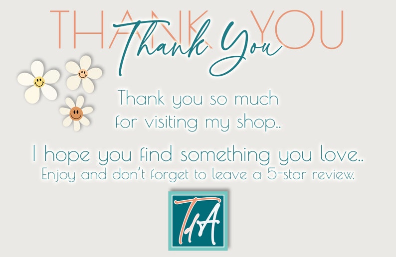 May include: A thank you message with a pink and white outline of the words "Thank You" and a handwritten "Thank You" in teal. The message says "Thank you so much for visiting my shop. I hope you find something you love. Enjoy and don't forget to leave a 5-star review." There are three white daisies with yellow smiley faces on the left side of the message. A teal square with the letters "T&A" in white is in the bottom right corner.