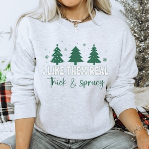 Women&#39;s Christmas Sweatshirt, I Like Them Real Thick and Sprucy Shirt, Christmas Tree Shirt, Ugly Christmas Sweater, Funny Holiday Apparel