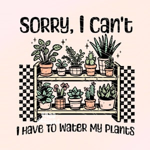 Sorry I Can't I Have To Water My Plants Png, Plant Mom Shirt Png Sublimation Design, Plant Lover Png, Succulents Png, Pothos Png, Boho Png