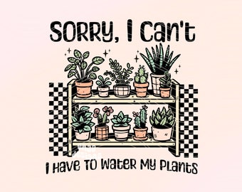 Sorry I Can't I Have To Water My Plants Png, Plant Mom Shirt Png Sublimation Design, Plant Lover Png, Succulents Png, Pothos Png, Boho Png