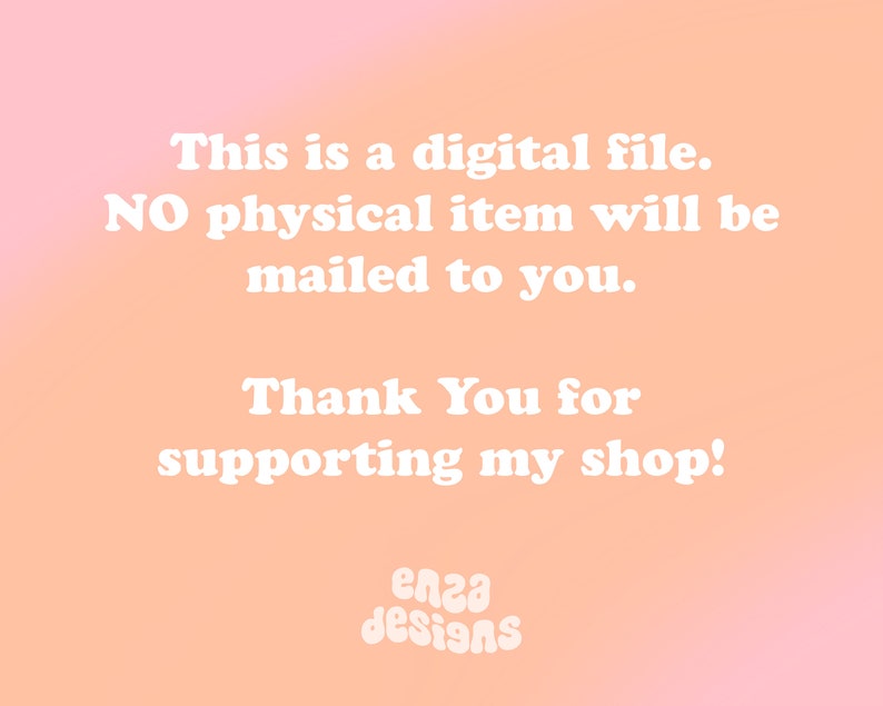 May include: A digital file announcement on a peach and pink gradient background. The white text reads: "This is a digital file. NO physical item will be mailed to you. Thank You for supporting my shop!" The shop name "enza designs" is at the bottom.