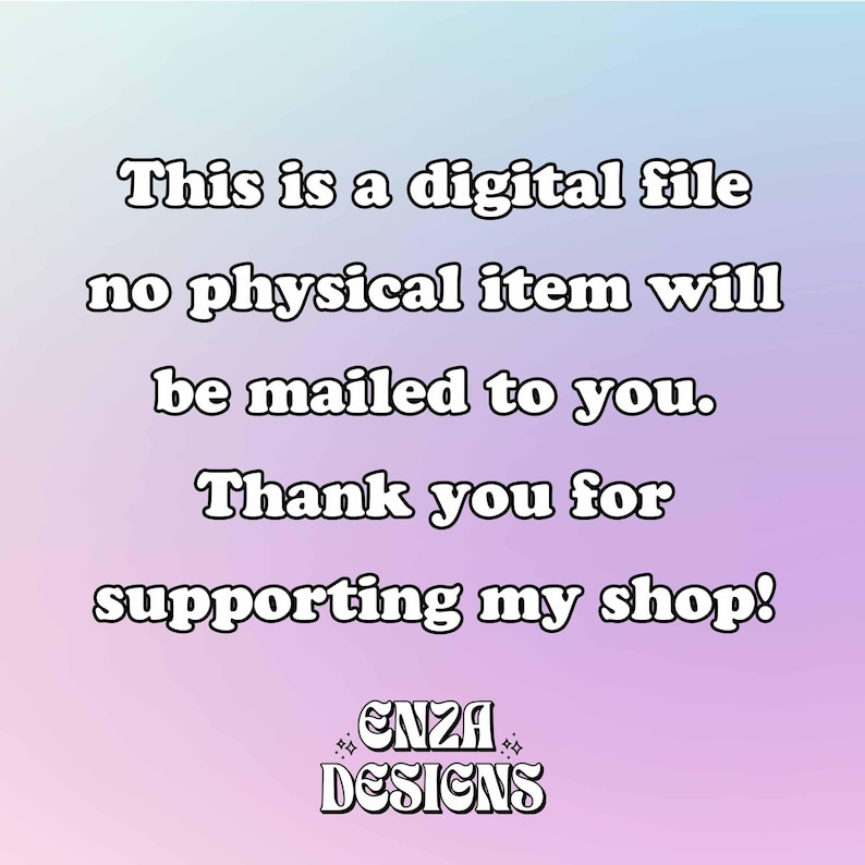 May include: Digital file announcement on a gradient background. Text reads: "This is a digital file, no physical item will be mailed to you. Thank you for supporting my shop!" with the shop name "ENZA DESIGNS".