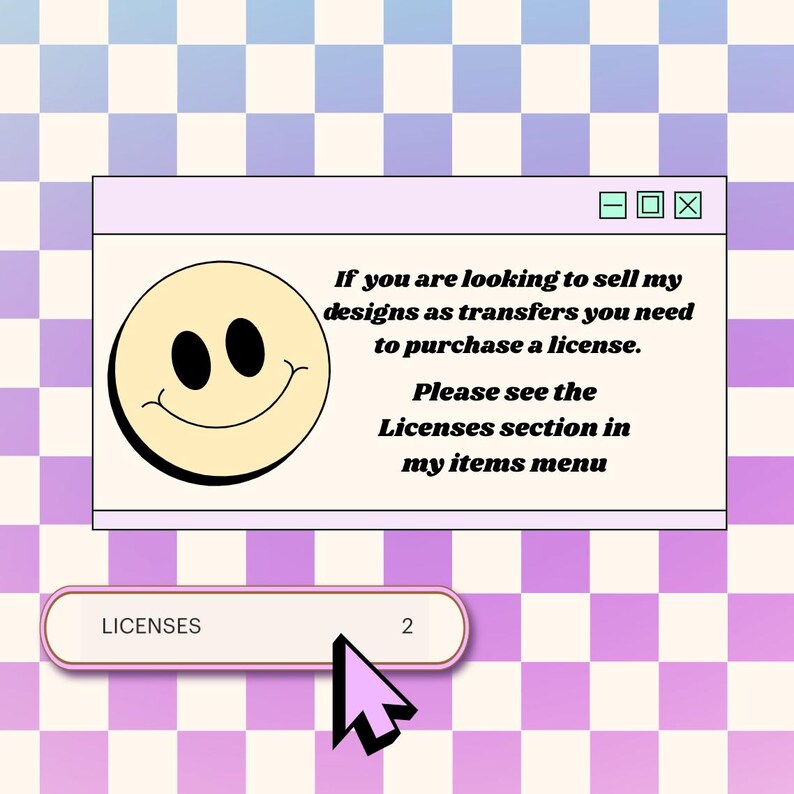 May include: A digital graphic featuring a computer window with a yellow smiley face icon and black text that reads: If you are looking to sell my designs as transfers you need to purchase a license. Please see the Licenses section in my items menu.