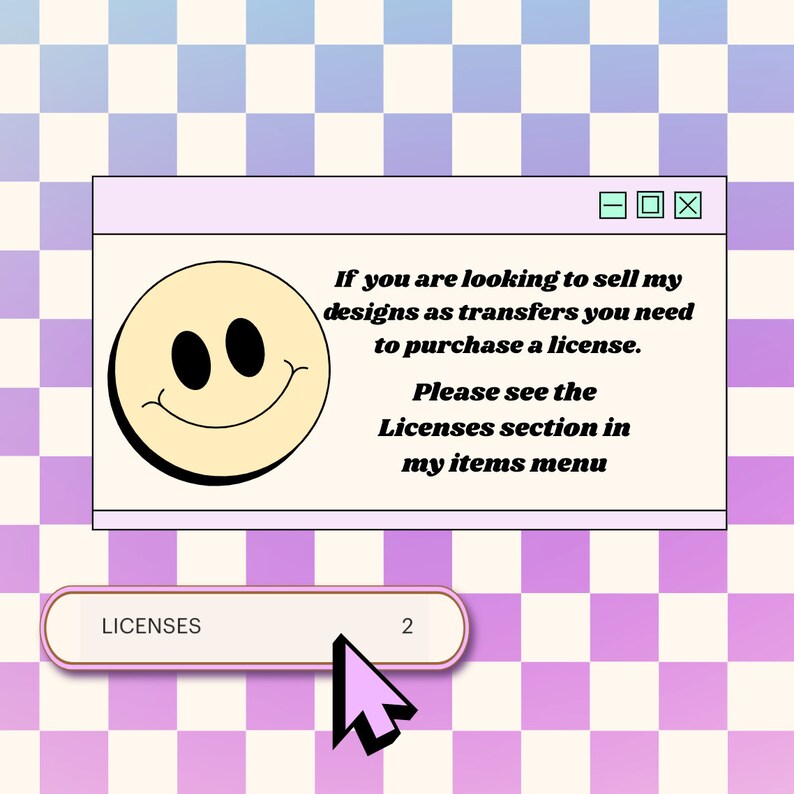 May include: A computer-style window with a smiley face graphic and text that reads, "If you are looking to sell my designs as transfers you need to purchase a license. Please see the Licenses section in my items menu." A pink button reads "LICENSES 2".
