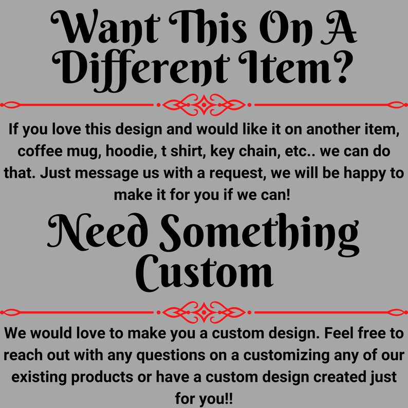 May include: Text-based graphic on a gray background. The text reads "Want This On A Different Item?" and "Need Something Custom". Additional text explains custom design options for various items like mugs and t-shirts.