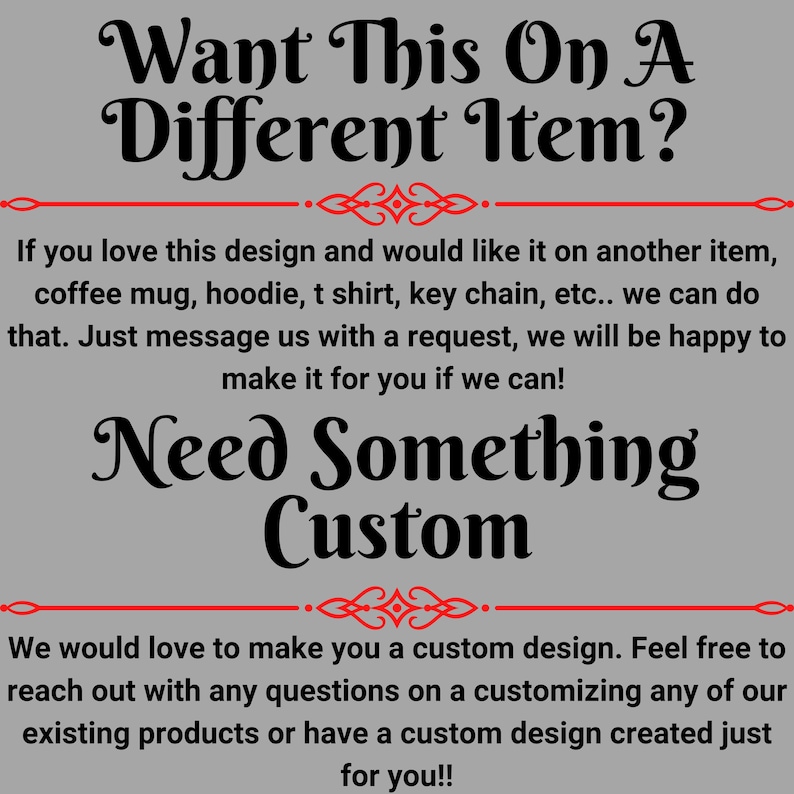 May include: Text-based graphic on a gray background. The text reads "Want This On A Different Item?" and "Need Something Custom". Additional text explains custom design options for various items like mugs and keychains.