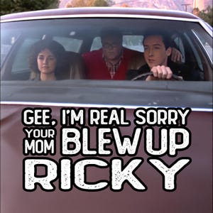 May include: A maroon car with three people inside. The text "GEE, I'M REAL SORRY YOUR MOM BLEW UP RICKY" is displayed in white, distressed font across the bottom of the image. The people are looking forward.